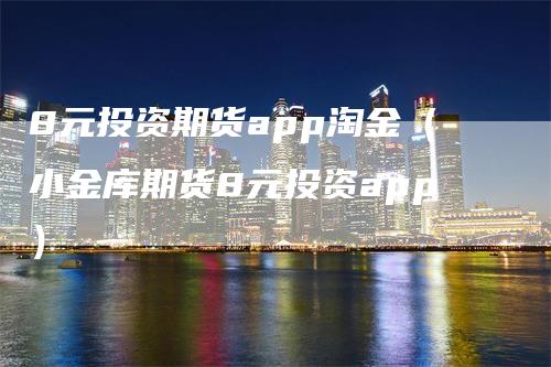 8元投资期货app淘金（小金库期货8元投资app）_https://www.gkizvl.com_期货软件_第1张