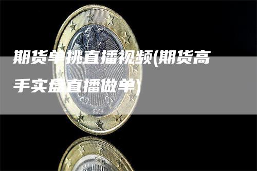 期货单挑直播视频(期货高手实盘直播做单)_https://www.gkizvl.com_期货直播_第1张