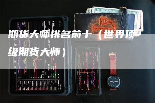 期货大师排名前十（世界顶级期货大师）_https://www.gkizvl.com_期货百科_第1张