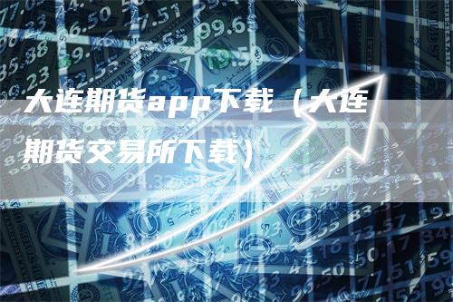 大连期货app下载（大连期货交易所下载）_https://www.gkizvl.com_期货软件_第1张