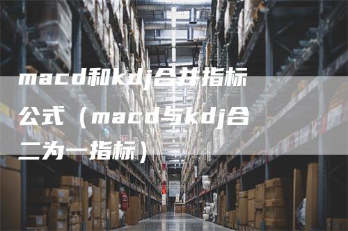 macd和kdj合并指标公式（macd与kdj合二为一指标）_https://www.gkizvl.com_期货培训_第1张