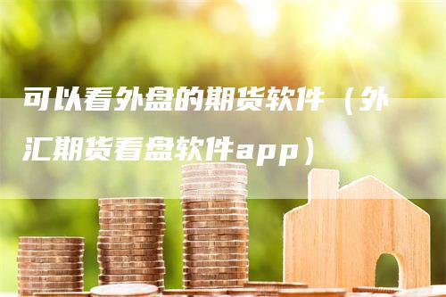 可以看外盘的期货软件（外汇期货看盘软件app）_https://www.gkizvl.com_期货百科_第1张