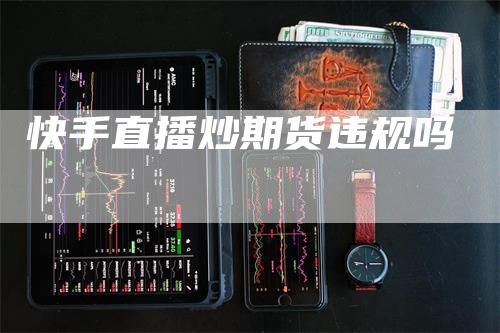 快手直播炒期货违规吗_https://www.gkizvl.com_内盘期货_第1张