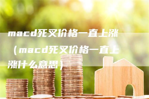 macd死叉价格一直上涨（macd死叉价格一直上涨什么意思）_https://www.gkizvl.com_期货培训_第1张