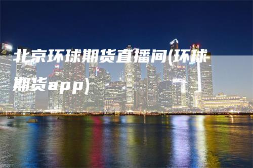 北京环球期货直播间(环球期货app)_https://www.gkizvl.com_期货直播_第1张