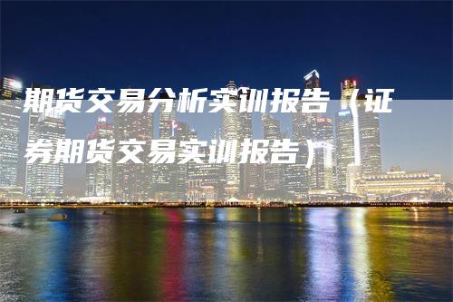 期货交易分析实训报告（证券期货交易实训报告）_https://www.gkizvl.com_期货分析_第1张