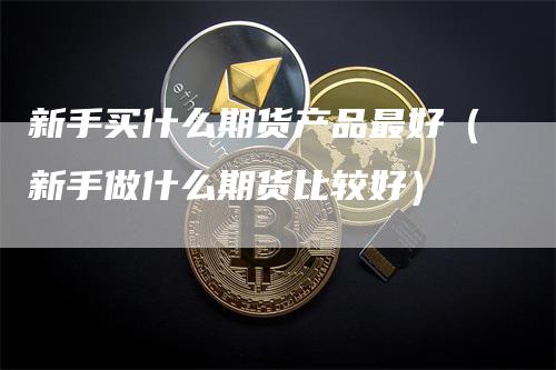 新手买什么期货产品最好（新手做什么期货比较好）_https://www.gkizvl.com_期货百科_第1张