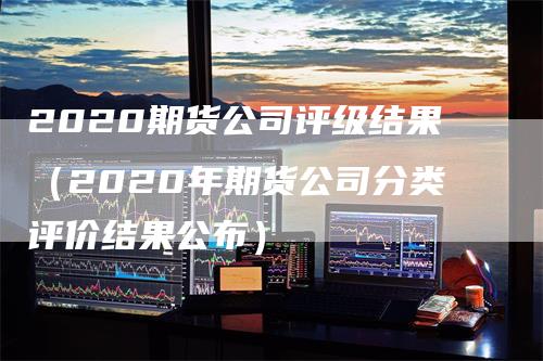 2020期货公司评级结果（2020年期货公司分类评价结果公布）_https://www.gkizvl.com_期货公司_第1张