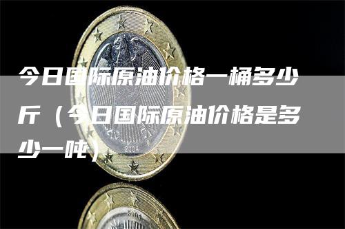 今日国际原油价格一桶多少斤（今日国际原油价格是多少一吨）_https://www.gkizvl.com_原油期货_第1张