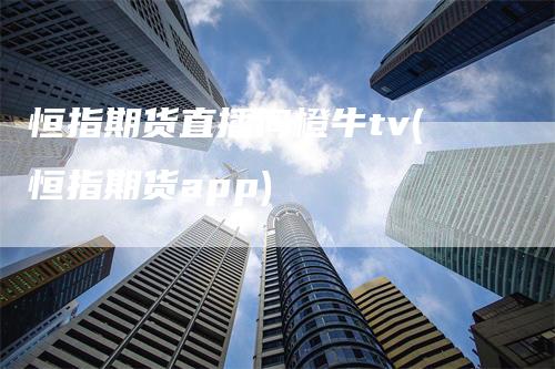 恒指期货直播间橙牛tv(恒指期货app)_https://www.gkizvl.com_期货直播_第1张