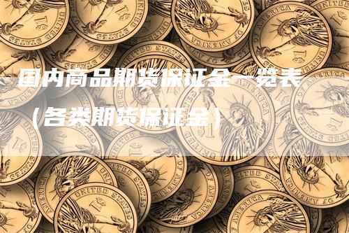 国内商品期货保证金一览表（各类期货保证金）_https://www.gkizvl.com_期货百科_第1张