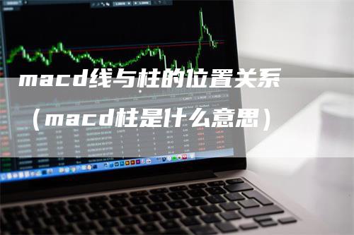 macd线与柱的位置关系（macd柱是什么意思）_https://www.gkizvl.com_期货培训_第1张