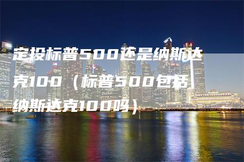 定投标普500还是纳斯达克100（标普500包括纳斯达克100吗）_https://www.gkizvl.com_纳指期货_第1张