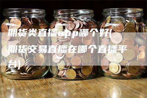 期货类直播app哪个好(期货交易直播在哪个直播平台)_https://www.gkizvl.com_期货直播_第1张