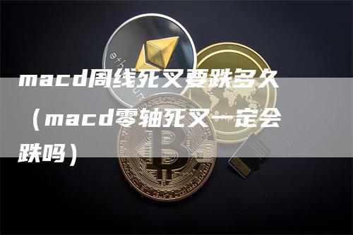 macd周线死叉要跌多久（macd零轴死叉一定会跌吗）_https://www.gkizvl.com_期货培训_第1张