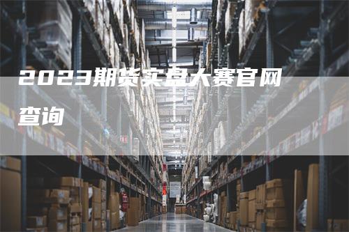 2023期货实盘大赛官网查询_https://www.gkizvl.com_期货平台_第1张