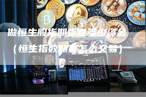 做恒生股指期货要多少资金（恒生指数期货怎么交易）_https://www.gkizvl.com_恒指期货_第1张