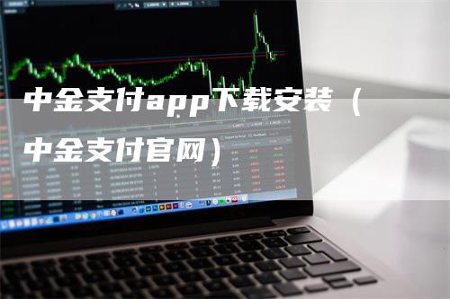 中金支付app下载安装（中金支付官网）_https://www.gkizvl.com_期货软件_第1张