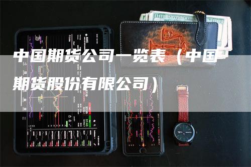 中国期货公司一览表（中国期货股份有限公司）_https://www.gkizvl.com_期货公司_第1张