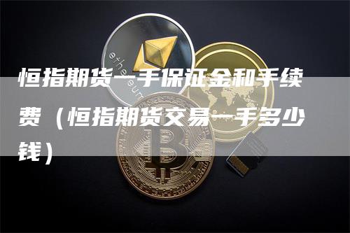 恒指期货一手保证金和手续费（恒指期货交易一手多少钱）_https://www.gkizvl.com_恒指期货_第1张