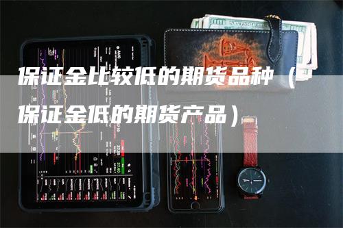 保证金比较低的期货品种（保证金低的期货产品）_https://www.gkizvl.com_期货品种_第1张