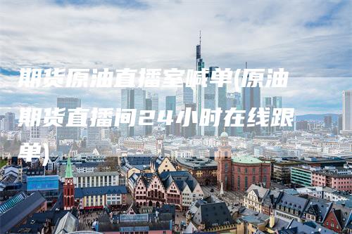 期货原油直播室喊单(原油期货直播间24小时在线跟单)_https://www.gkizvl.com_期货直播_第1张