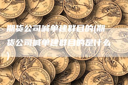 期货公司喊单建群目的(期货公司喊单建群目的是什么)_https://www.gkizvl.com_期货直播_第1张