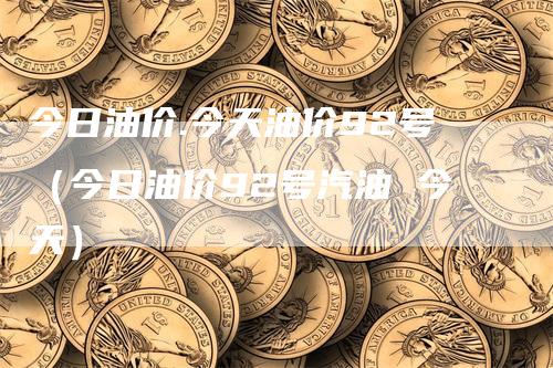 今日油价.今天油价92号（今日油价92号汽油 今天）_https://www.gkizvl.com_原油期货_第1张