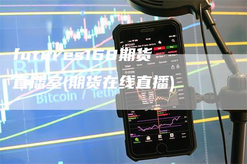 futures168期货直播室(期货在线直播)_https://www.gkizvl.com_期货直播_第1张