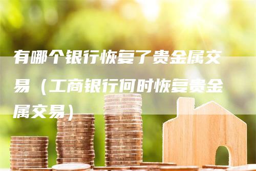 有哪个银行恢复了贵金属交易（工商银行何时恢复贵金属交易）_https://www.gkizvl.com_期货交易_第1张