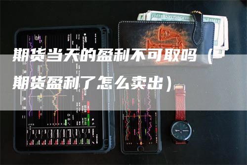 期货当天的盈利不可取吗（期货盈利了怎么卖出）_https://www.gkizvl.com_期货百科_第1张