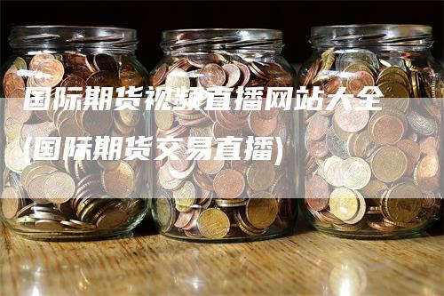 国际期货视频直播网站大全(国际期货交易直播)_https://www.gkizvl.com_期货直播_第1张