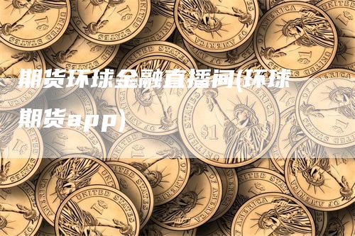 期货环球金融直播间(环球期货app)_https://www.gkizvl.com_期货直播_第1张