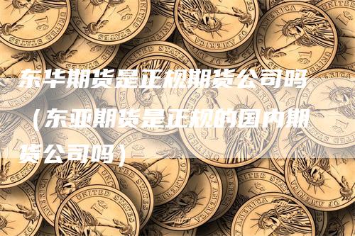 东华期货是正规期货公司吗（东亚期货是正规的国内期货公司吗）_https://www.gkizvl.com_期货百科_第1张