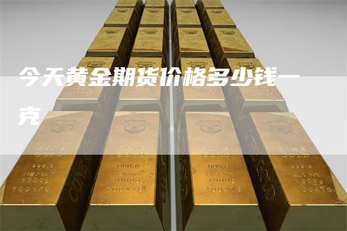 今天黄金期货价格多少钱一克_https://www.gkizvl.com_国际期货_第1张