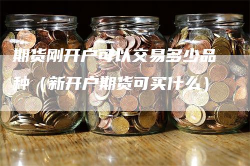 期货刚开户可以交易多少品种（新开户期货可买什么）_https://www.gkizvl.com_期货百科_第1张