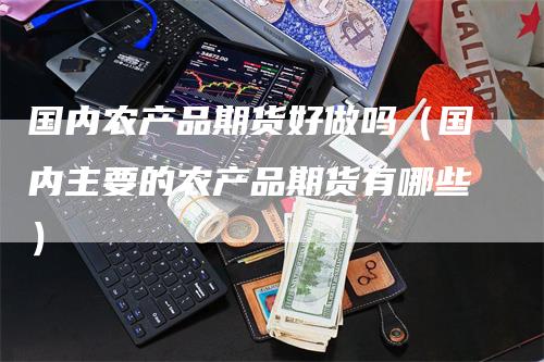 国内农产品期货好做吗（国内主要的农产品期货有哪些）_https://www.gkizvl.com_期货百科_第1张