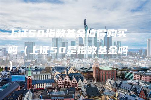 上证50指数基金值得购买吗（上证50是指数基金吗）_https://www.gkizvl.com_股指期货_第1张