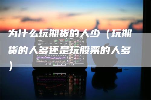 为什么玩期货的人少（玩期货的人多还是玩股票的人多）_https://www.gkizvl.com_期货百科_第1张