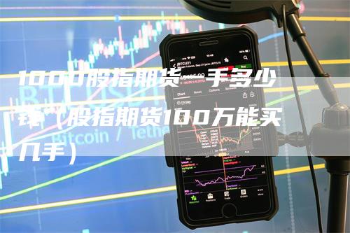 1000股指期货一手多少钱（股指期货100万能买几手）_https://www.gkizvl.com_期货行情_第1张