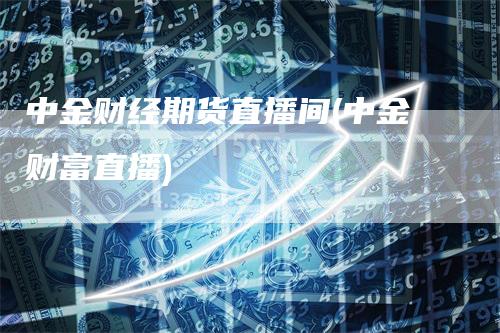 中金财经期货直播间(中金财富直播)_https://www.gkizvl.com_期货直播_第1张