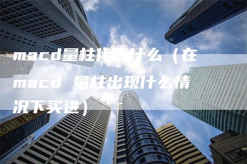 macd量柱代表什么（在macd 量柱出现什么情况下买进）_https://www.gkizvl.com_期货培训_第1张