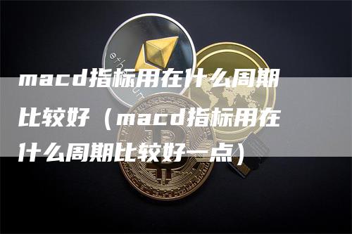 macd指标用在什么周期比较好（macd指标用在什么周期比较好一点）_https://www.gkizvl.com_期货培训_第1张