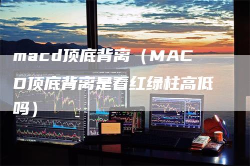 macd顶底背离（MACD顶底背离是看红绿柱高低吗）_https://www.gkizvl.com_期货培训_第1张