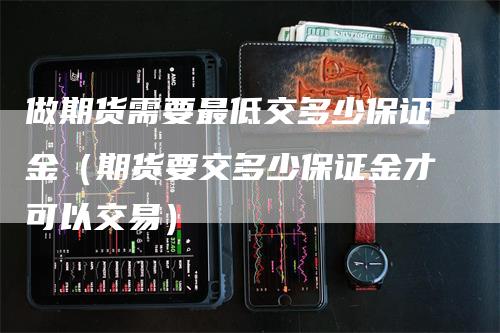 做期货需要最低交多少保证金（期货要交多少保证金才可以交易）_https://www.gkizvl.com_期货百科_第1张