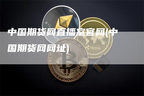 中国期货网直播室官网(中国期货网网址)_https://www.gkizvl.com_期货直播_第1张