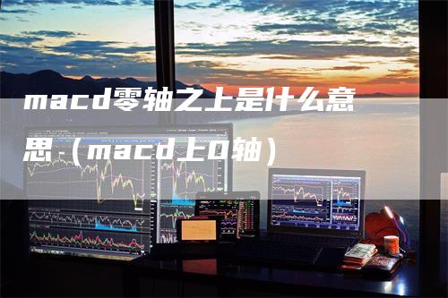 macd零轴之上是什么意思（macd上0轴）_https://www.gkizvl.com_期货培训_第1张