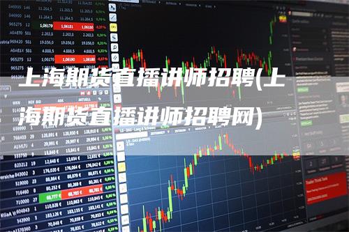 上海期货直播讲师招聘(上海期货直播讲师招聘网)_https://www.gkizvl.com_期货直播_第1张