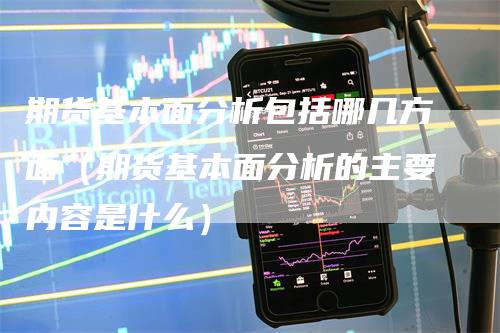 期货基本面分析包括哪几方面（期货基本面分析的主要内容是什么）_https://www.gkizvl.com_期货分析_第1张