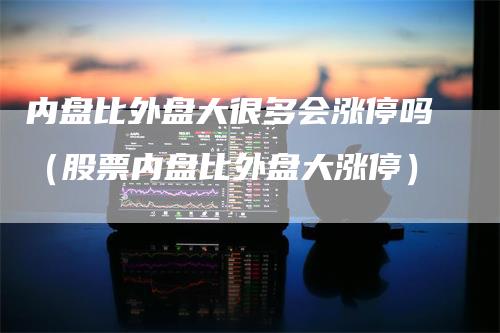 内盘比外盘大很多会涨停吗（股票内盘比外盘大涨停）_https://www.gkizvl.com_内盘期货_第1张